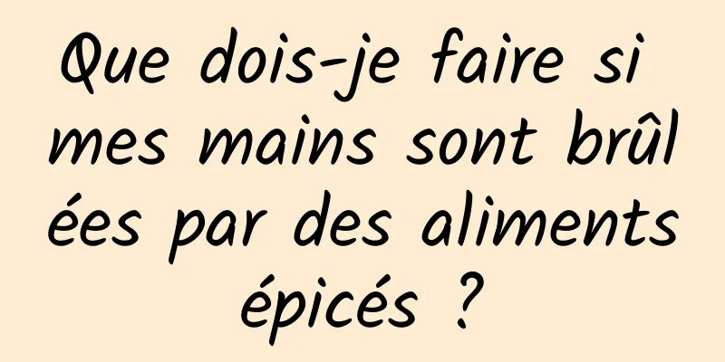 Que dois-je faire si mes mains sont brûlées par des aliments épicés ? 