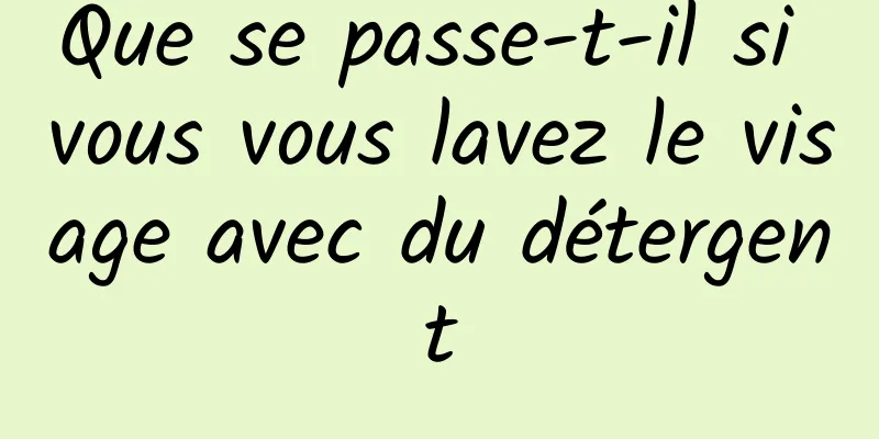 Que se passe-t-il si vous vous lavez le visage avec du détergent