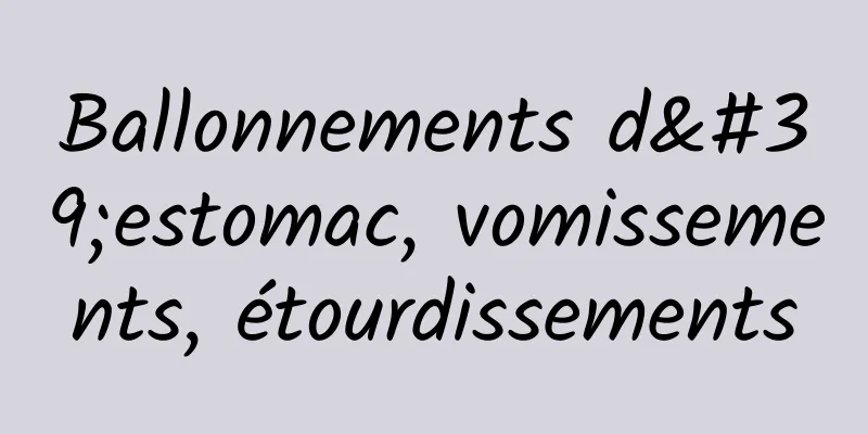 Ballonnements d'estomac, vomissements, étourdissements