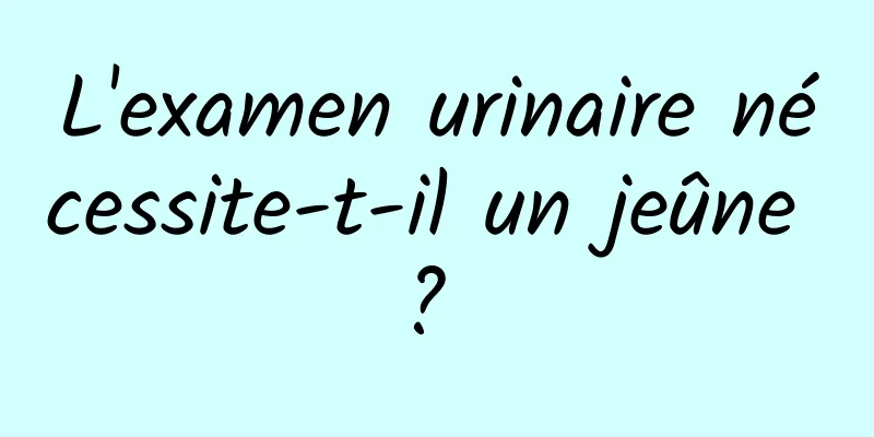 L'examen urinaire nécessite-t-il un jeûne ? 