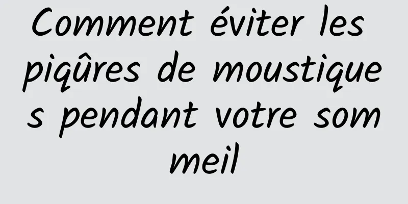 Comment éviter les piqûres de moustiques pendant votre sommeil