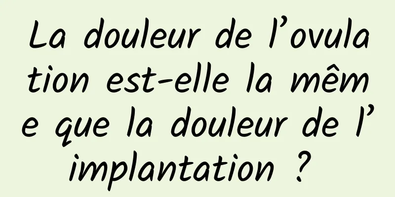 La douleur de l’ovulation est-elle la même que la douleur de l’implantation ? 