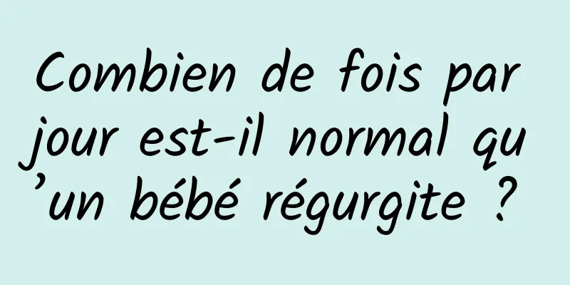 Combien de fois par jour est-il normal qu’un bébé régurgite ? 