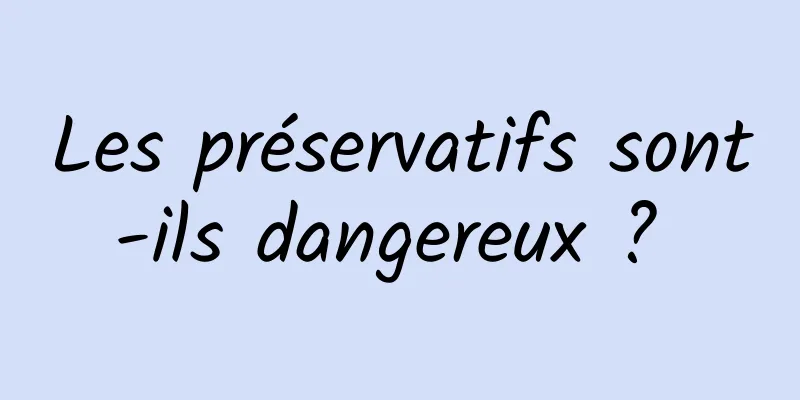 Les préservatifs sont-ils dangereux ? 