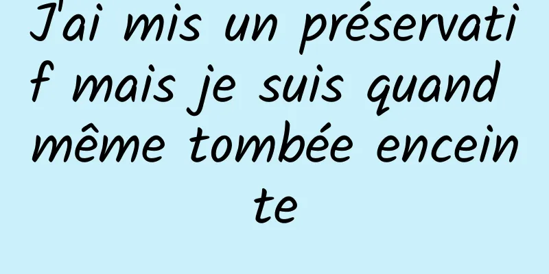 J'ai mis un préservatif mais je suis quand même tombée enceinte