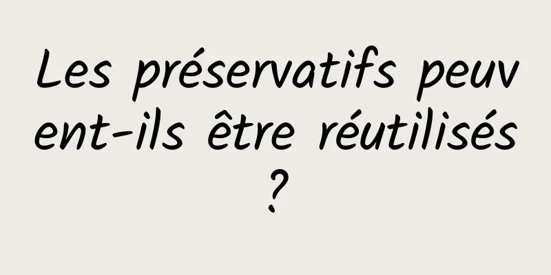 Les préservatifs peuvent-ils être réutilisés ? 