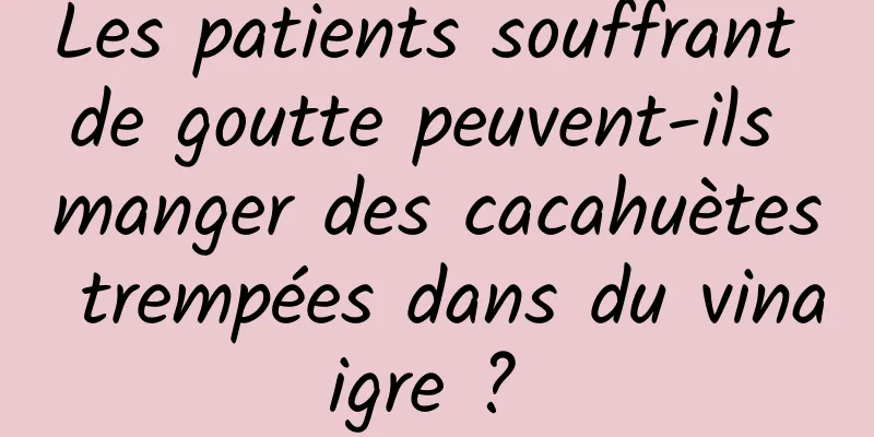 Les patients souffrant de goutte peuvent-ils manger des cacahuètes trempées dans du vinaigre ? 