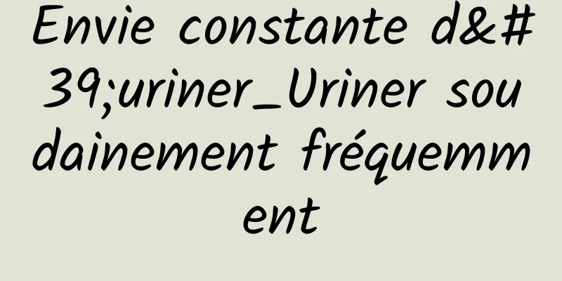 Envie constante d'uriner_Uriner soudainement fréquemment