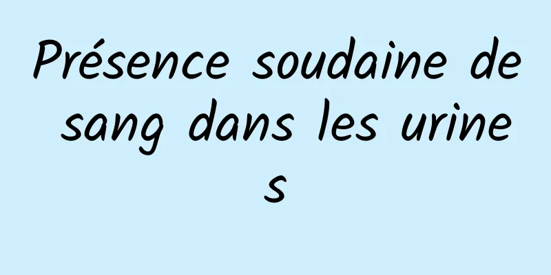 Présence soudaine de sang dans les urines