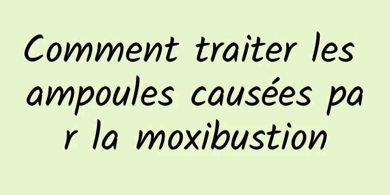 Comment traiter les ampoules causées par la moxibustion