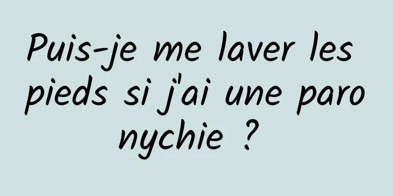 Puis-je me laver les pieds si j'ai une paronychie ? 