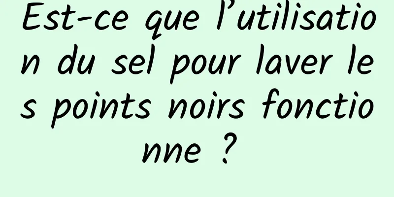 Est-ce que l’utilisation du sel pour laver les points noirs fonctionne ? 