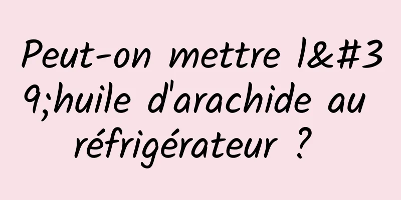 Peut-on mettre l'huile d'arachide au réfrigérateur ? 