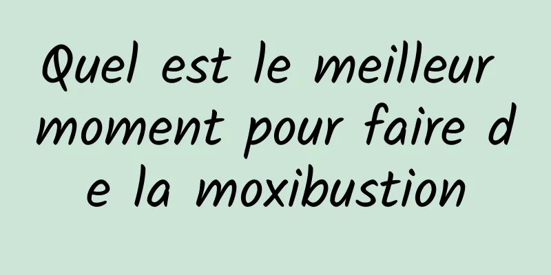 Quel est le meilleur moment pour faire de la moxibustion