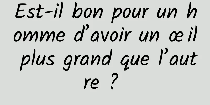 Est-il bon pour un homme d’avoir un œil plus grand que l’autre ? 