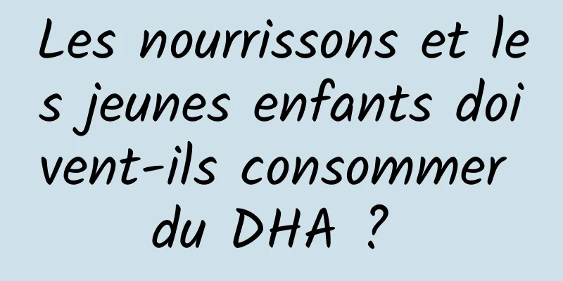 Les nourrissons et les jeunes enfants doivent-ils consommer du DHA ? 