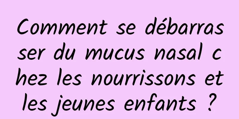 Comment se débarrasser du mucus nasal chez les nourrissons et les jeunes enfants ? 