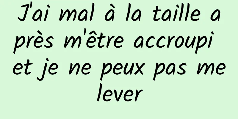 J'ai mal à la taille après m'être accroupi et je ne peux pas me lever 