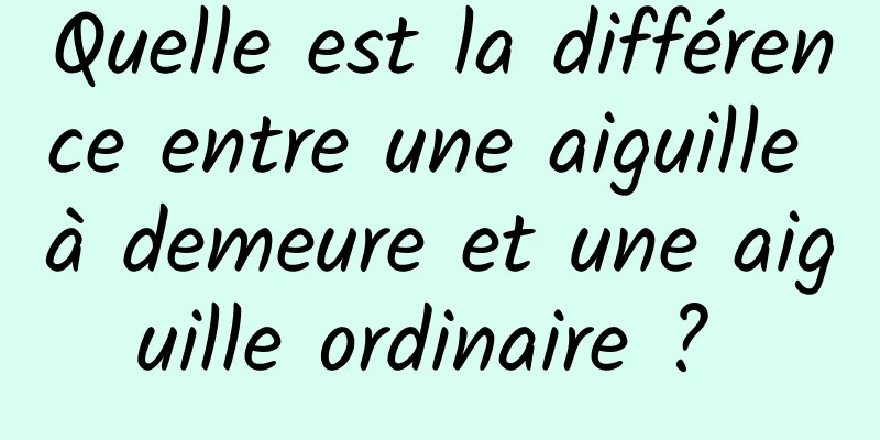 Quelle est la différence entre une aiguille à demeure et une aiguille ordinaire ? 