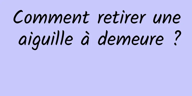 Comment retirer une aiguille à demeure ? 