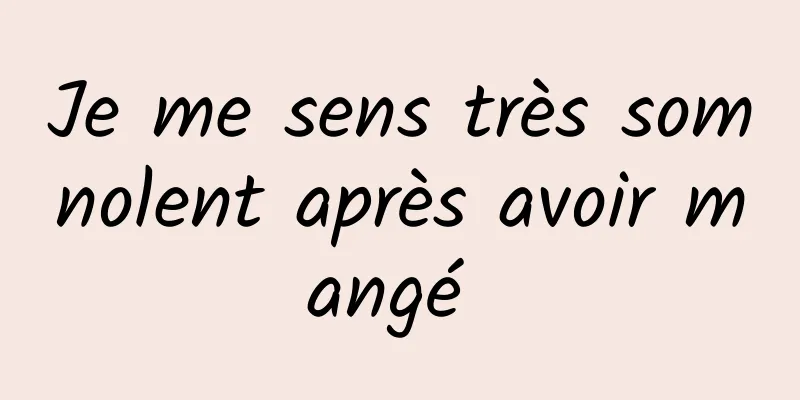 Je me sens très somnolent après avoir mangé 