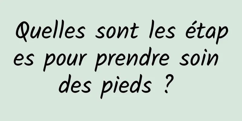 Quelles sont les étapes pour prendre soin des pieds ? 