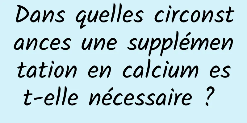 Dans quelles circonstances une supplémentation en calcium est-elle nécessaire ? 