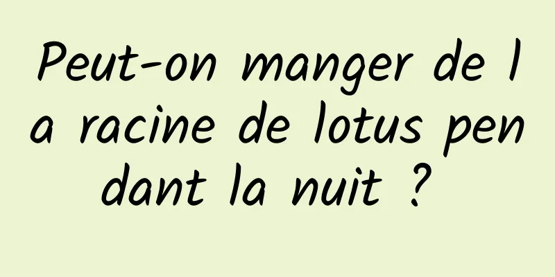 Peut-on manger de la racine de lotus pendant la nuit ? 