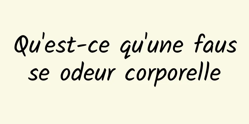 Qu'est-ce qu'une fausse odeur corporelle