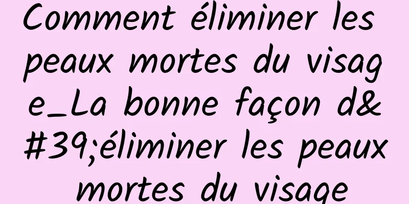 Comment éliminer les peaux mortes du visage_La bonne façon d'éliminer les peaux mortes du visage