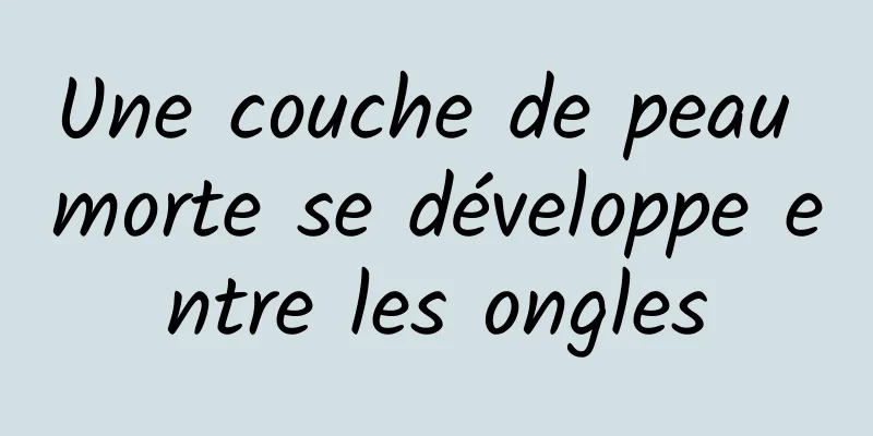 Une couche de peau morte se développe entre les ongles