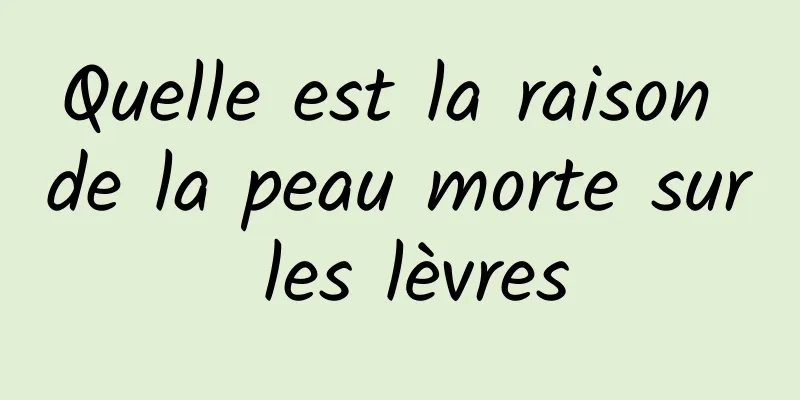 Quelle est la raison de la peau morte sur les lèvres