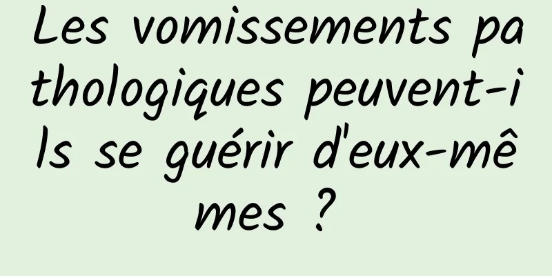 Les vomissements pathologiques peuvent-ils se guérir d'eux-mêmes ? 