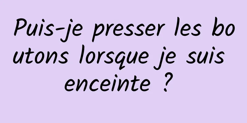 Puis-je presser les boutons lorsque je suis enceinte ? 