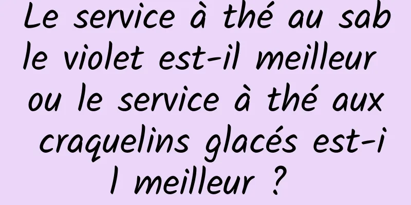 Le service à thé au sable violet est-il meilleur ou le service à thé aux craquelins glacés est-il meilleur ? 