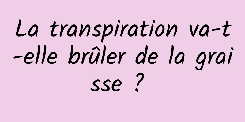 La transpiration va-t-elle brûler de la graisse ? 