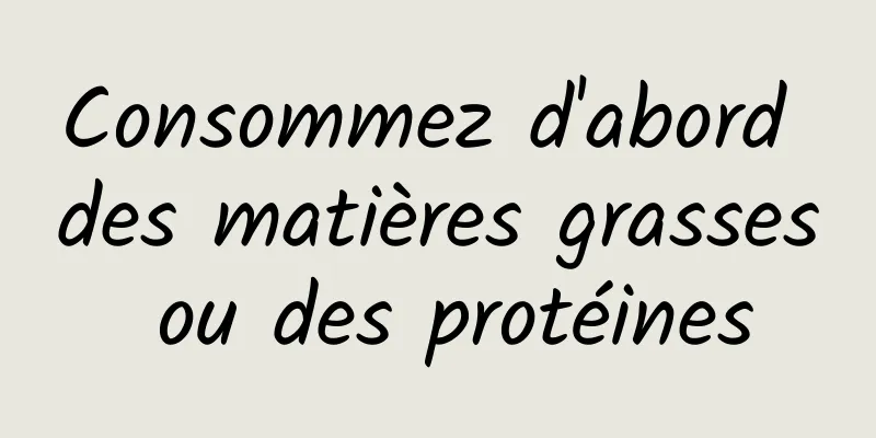 Consommez d'abord des matières grasses ou des protéines