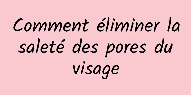 Comment éliminer la saleté des pores du visage