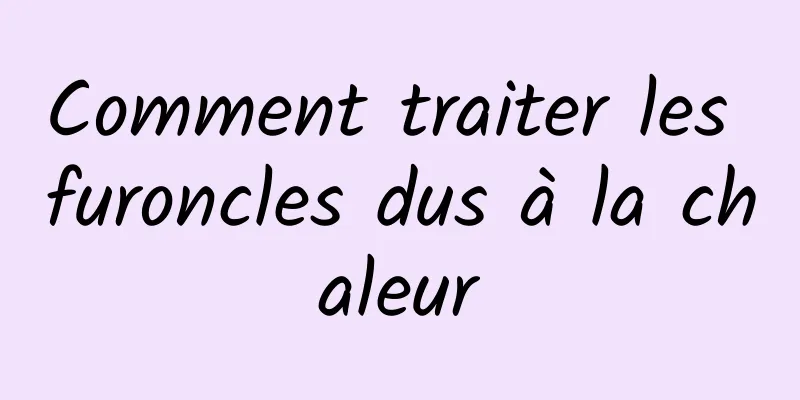 Comment traiter les furoncles dus à la chaleur