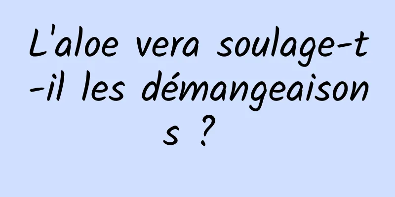 L'aloe vera soulage-t-il les démangeaisons ? 