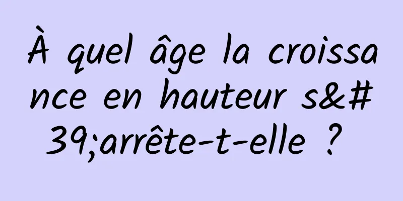 À quel âge la croissance en hauteur s'arrête-t-elle ? 