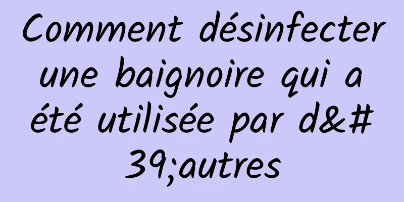 Comment désinfecter une baignoire qui a été utilisée par d'autres