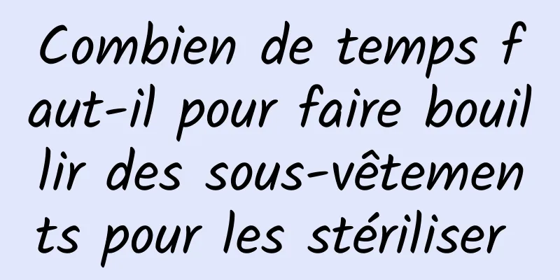 Combien de temps faut-il pour faire bouillir des sous-vêtements pour les stériliser 