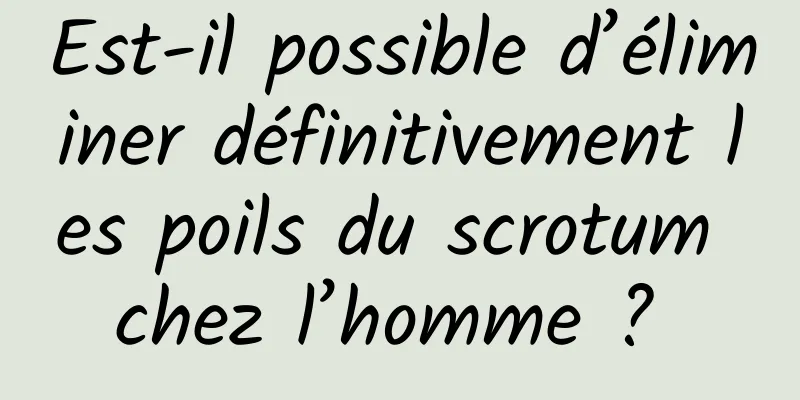 Est-il possible d’éliminer définitivement les poils du scrotum chez l’homme ? 