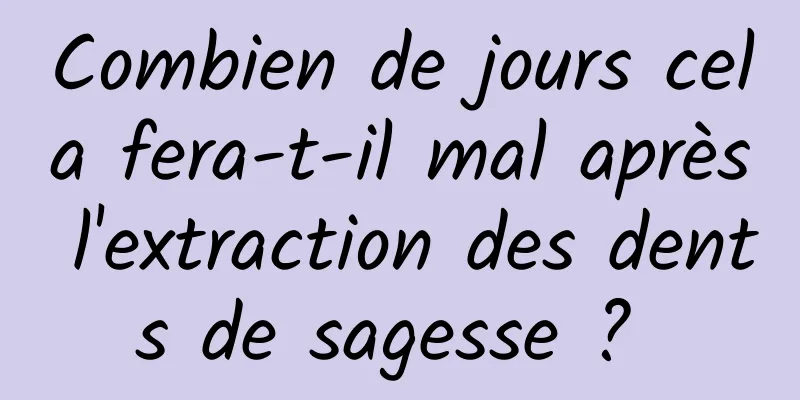 Combien de jours cela fera-t-il mal après l'extraction des dents de sagesse ? 