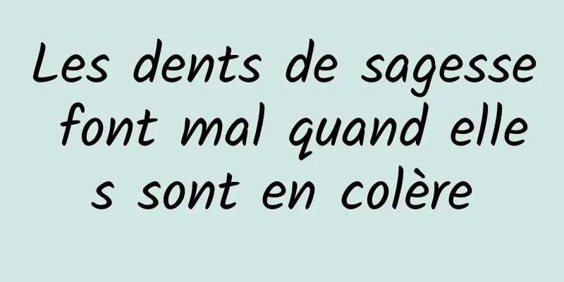 Les dents de sagesse font mal quand elles sont en colère