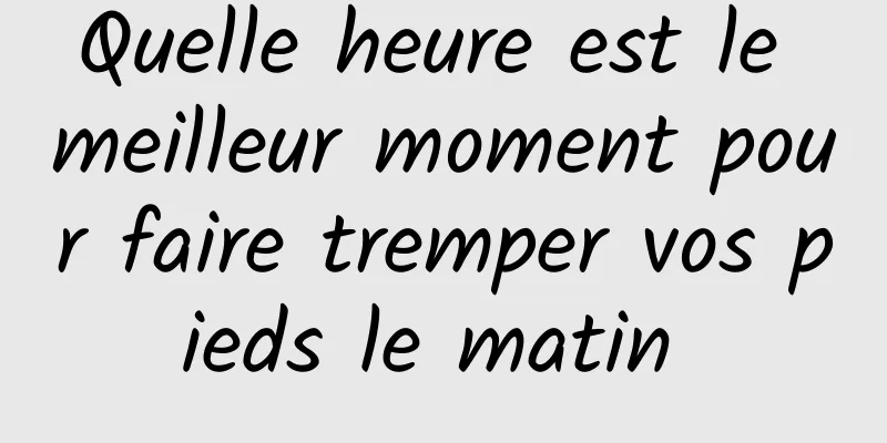 Quelle heure est le meilleur moment pour faire tremper vos pieds le matin 