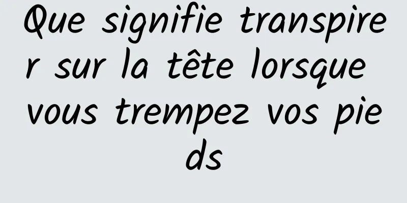 Que signifie transpirer sur la tête lorsque vous trempez vos pieds