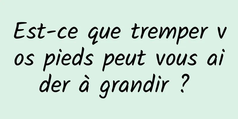 Est-ce que tremper vos pieds peut vous aider à grandir ? 