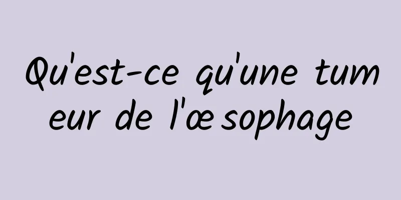 Qu'est-ce qu'une tumeur de l'œsophage